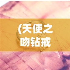 (天使之吻钻戒图片及价格) 天使之吻：当纯洁的爱遇见温柔的光，情感与灵魂间的温暖触碰如何影响人生轨迹？